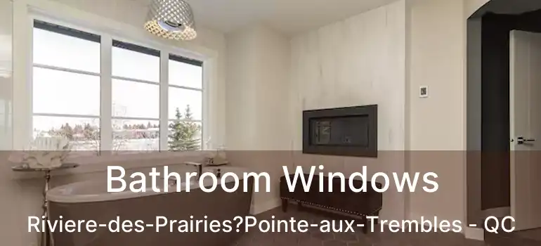  Bathroom Windows Riviere-des-Prairies?Pointe-aux-Trembles - QC