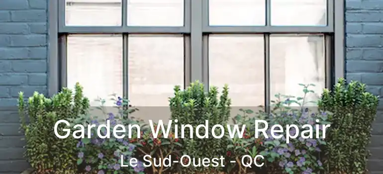  Garden Window Repair Le Sud-Ouest - QC