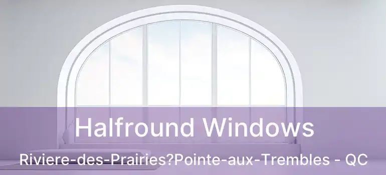  Halfround Windows Riviere-des-Prairies?Pointe-aux-Trembles - QC